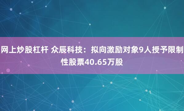 网上炒股杠杆 众辰科技：拟向激励对象9人授予限制性股票40.65万股