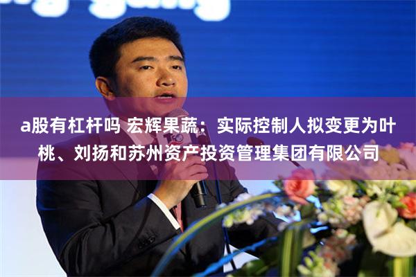 a股有杠杆吗 宏辉果蔬：实际控制人拟变更为叶桃、刘扬和苏州资产投资管理集团有限公司