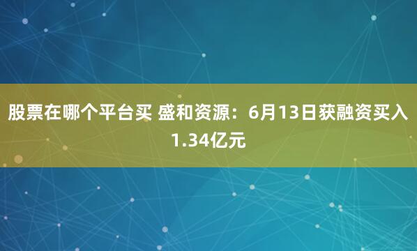 股票在哪个平台买 盛和资源：6月13日获融资买入1.34亿元
