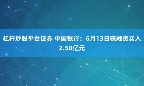 杠杆炒股平台证券 中国银行：6月13日获融资买入2.50亿元