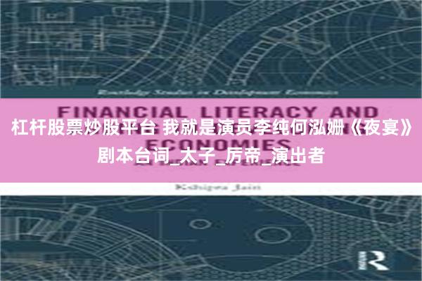 杠杆股票炒股平台 我就是演员李纯何泓姗《夜宴》剧本台词_太子_厉帝_演出者