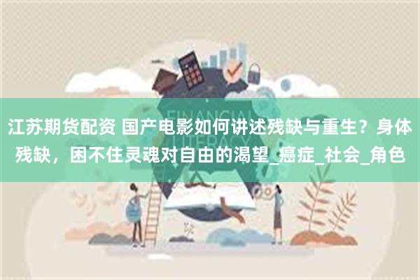 江苏期货配资 国产电影如何讲述残缺与重生？身体残缺，困不住灵魂对自由的渴望_癌症_社会_角色