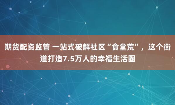 期货配资监管 一站式破解社区“食堂荒”，这个街道打造7.5万人的幸福生活圈
