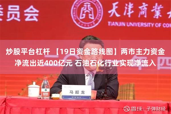 炒股平台杠杆 【19日资金路线图】两市主力资金净流出近400亿元 石油石化行业实现净流入