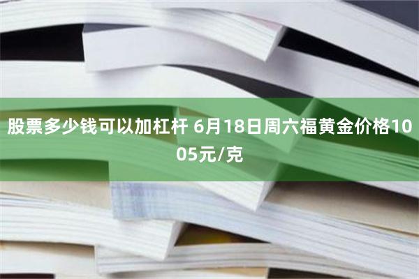 股票多少钱可以加杠杆 6月18日周六福黄金价格1005元/克