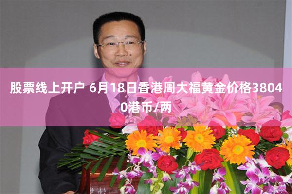 股票线上开户 6月18日香港周大福黄金价格38040港币/两