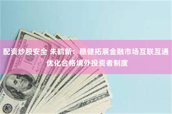 配资炒股安全 朱鹤新：稳健拓展金融市场互联互通 优化合格境外投资者制度