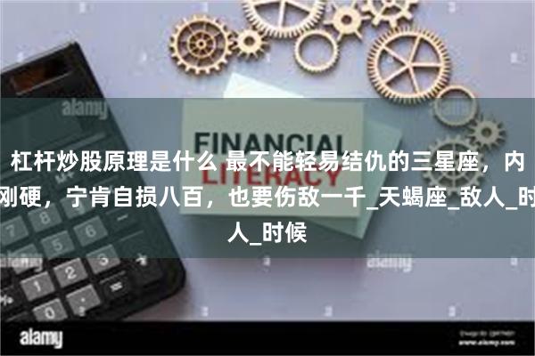 杠杆炒股原理是什么 最不能轻易结仇的三星座，内心刚硬，宁肯自损八百，也要伤敌一千_天蝎座_敌人_时候