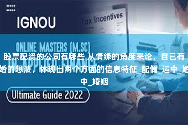 股票配资的公司有哪些 从情缘的角度来论，自己有离婚的想法，体现出两个方面的信息特征_配偶_运中_婚姻