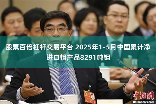 股票百倍杠杆交易平台 2025年1-5月中国累计净进口钼产品8291吨钼