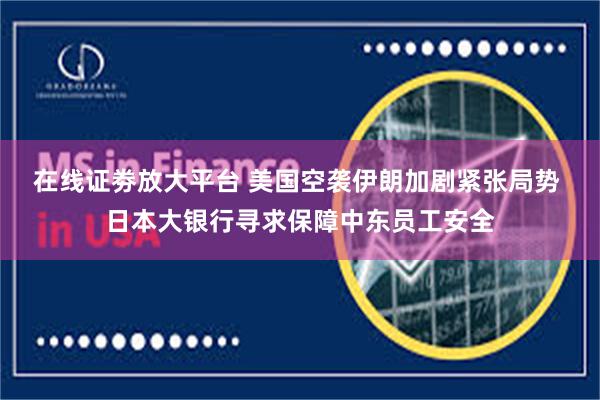在线证劵放大平台 美国空袭伊朗加剧紧张局势 日本大银行寻求保障中东员工安全