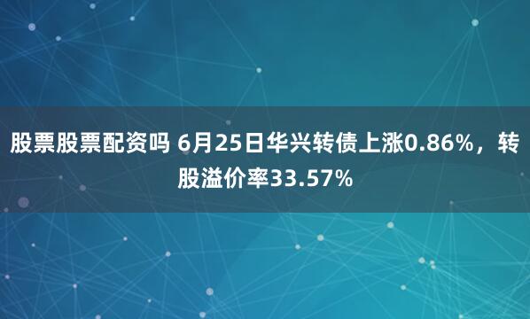 股票股票配资吗 6月25日华兴转债上涨0.86%，转股溢价率33.57%
