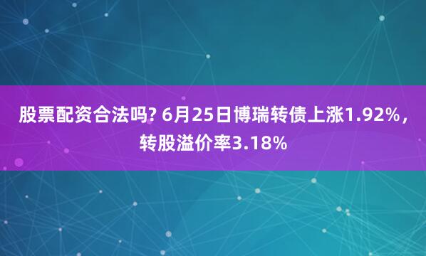 股票配资合法吗? 6月25日博瑞转债上涨1.92%，转股溢价率3.18%