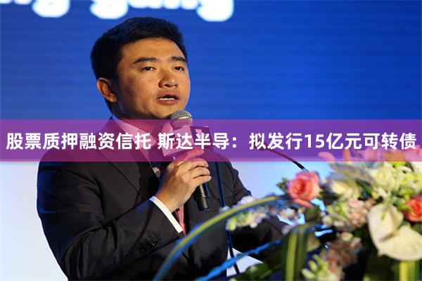 股票质押融资信托 斯达半导：拟发行15亿元可转债