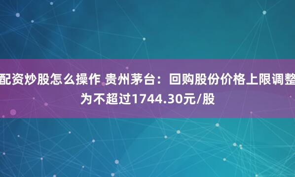 配资炒股怎么操作 贵州茅台：回购股份价格上限调整为不超过1744.30元/股