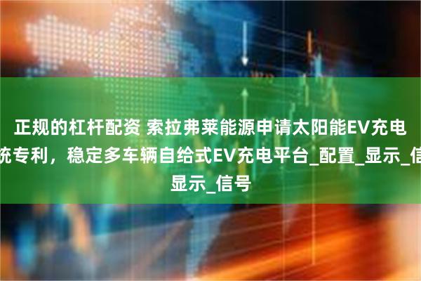 正规的杠杆配资 索拉弗莱能源申请太阳能EV充电系统专利，稳定多车辆自给式EV充电平台_配置_显示_信号