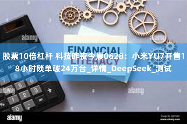 股票10倍杠杆 科技昨夜今晨0628：小米YU7开售18小时锁单破24万台_详情_DeepSeek_测试