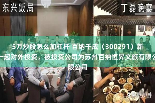 5万炒股怎么加杠杆 百纳千成（300291）新增一起对外投资，被投资公司为苏州百纳恒昇文旅有限公司