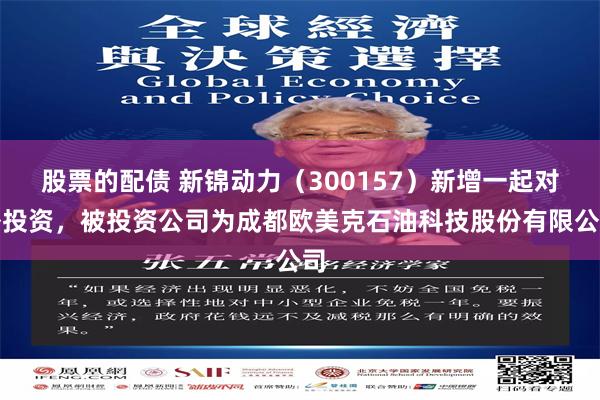 股票的配债 新锦动力（300157）新增一起对外投资，被投资公司为成都欧美克石油科技股份有限公司