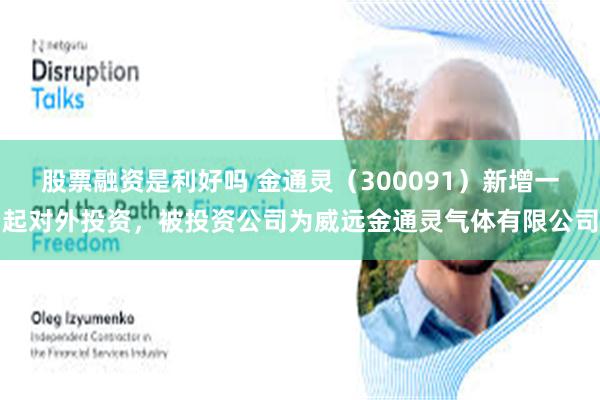 股票融资是利好吗 金通灵（300091）新增一起对外投资，被投资公司为威远金通灵气体有限公司