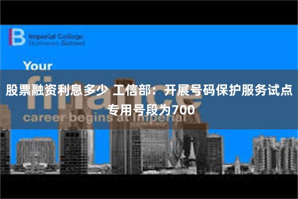 股票融资利息多少 工信部：开展号码保护服务试点 专用号段为700
