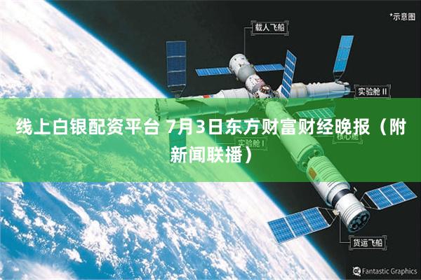 线上白银配资平台 7月3日东方财富财经晚报（附新闻联播）