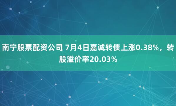 南宁股票配资公司 7月4日嘉诚转债上涨0.38%，转股溢价率20.03%