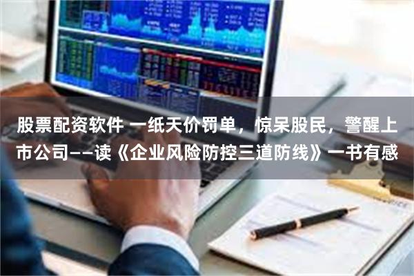 股票配资软件 一纸天价罚单，惊呆股民，警醒上市公司——读《企业风险防控三道防线》一书有感