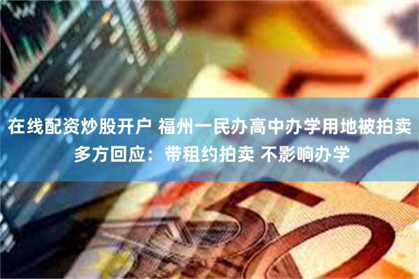 在线配资炒股开户 福州一民办高中办学用地被拍卖 多方回应：带租约拍卖 不影响办学