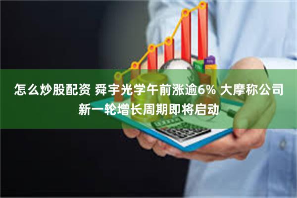 怎么炒股配资 舜宇光学午前涨逾6% 大摩称公司新一轮增长周期即将启动