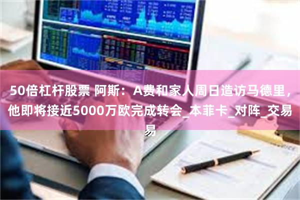 50倍杠杆股票 阿斯：A费和家人周日造访马德里，他即将接近5000万欧完成转会_本菲卡_对阵_交易