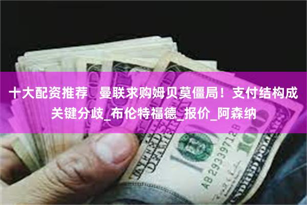 十大配资推荐   曼联求购姆贝莫僵局！支付结构成关键分歧_布伦特福德_报价_阿森纳