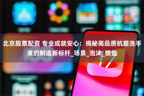 北京股票配资 专业成就安心：揭秘高品质抗菌洗手液的制造新标杆_场景_泡沫_铵盐