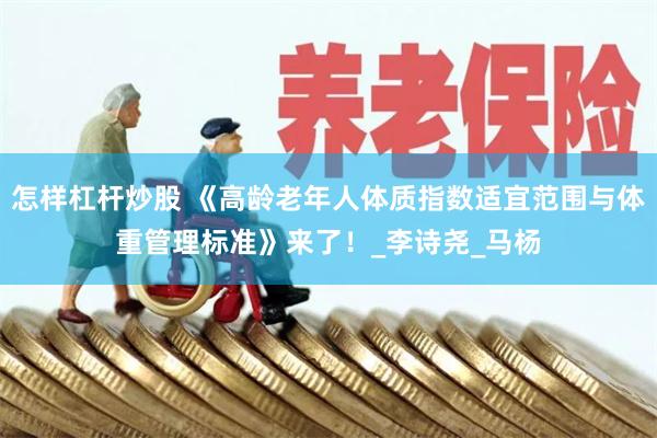 怎样杠杆炒股 《高龄老年人体质指数适宜范围与体重管理标准》来了！_李诗尧_马杨