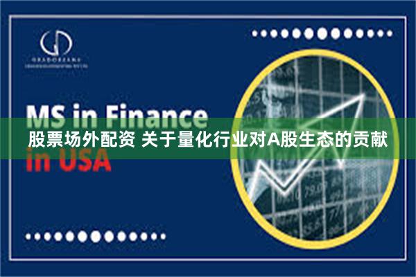 股票场外配资 关于量化行业对A股生态的贡献