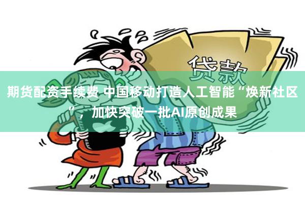 期货配资手续费 中国移动打造人工智能“焕新社区”，加快突破一批AI原创成果
