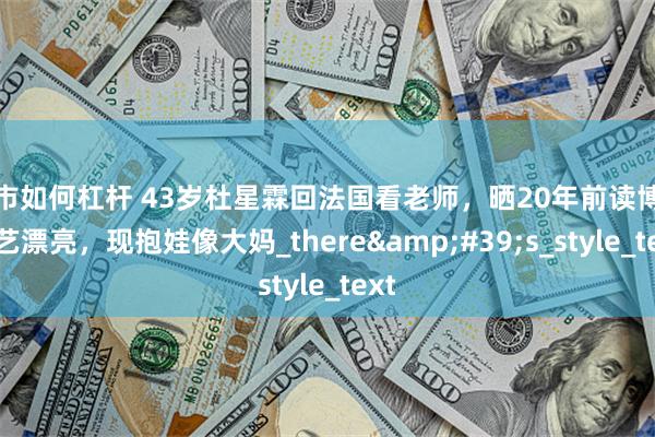 股市如何杠杆 43岁杜星霖回法国看老师，晒20年前读博照文艺漂亮，现抱娃像大妈_there&#39;s_style_text