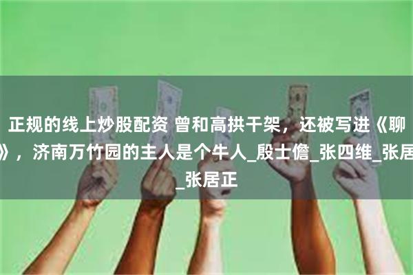 正规的线上炒股配资 曾和高拱干架，还被写进《聊斋》，济南万竹园的主人是个牛人_殷士儋_张四维_张居正