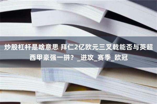 炒股杠杆是啥意思 拜仁2亿欧元三叉戟能否与英超西甲豪强一拼？_进攻_赛季_欧冠