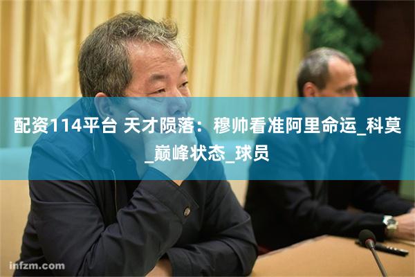配资114平台 天才陨落：穆帅看准阿里命运_科莫_巅峰状态_球员
