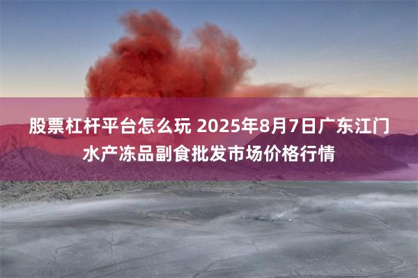 股票杠杆平台怎么玩 2025年8月7日广东江门水产冻品副食批发市场价格行情