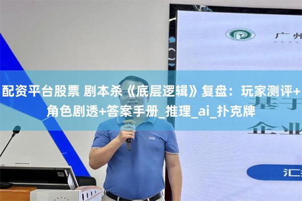 配资平台股票 剧本杀《底层逻辑》复盘：玩家测评+角色剧透+答案手册_推理_ai_扑克牌