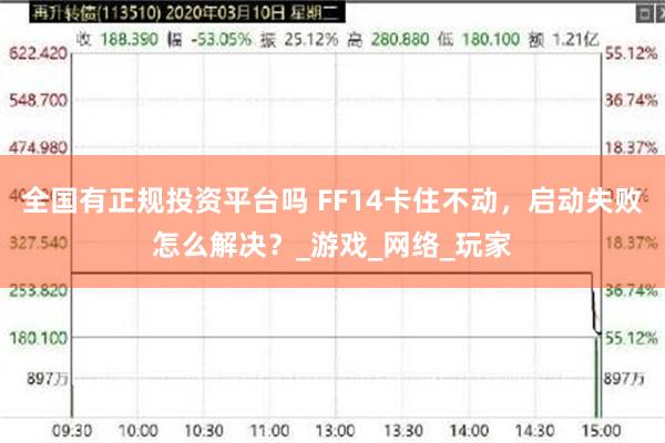 全国有正规投资平台吗 FF14卡住不动，启动失败怎么解决？_游戏_网络_玩家