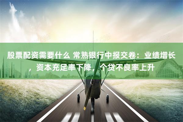 股票配资需要什么 常熟银行中报交卷：业绩增长，资本充足率下降，个贷不良率上升
