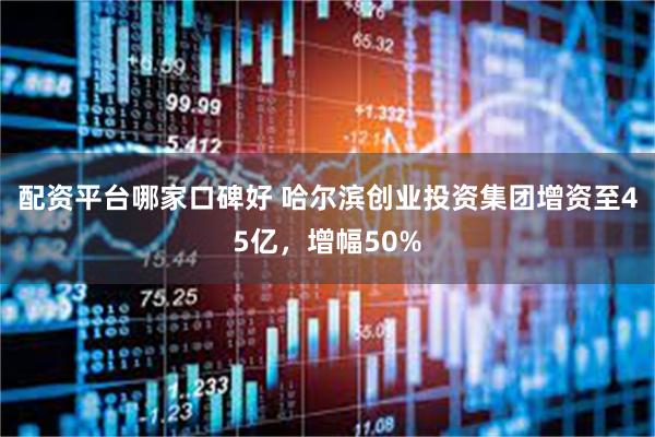 配资平台哪家口碑好 哈尔滨创业投资集团增资至45亿，增幅50%