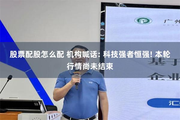 股票配股怎么配 机构喊话: 科技强者恒强! 本轮行情尚未结束