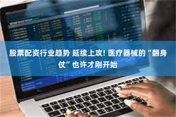 股票配资行业趋势 延续上攻! 医疗器械的“翻身仗”也许才刚开始