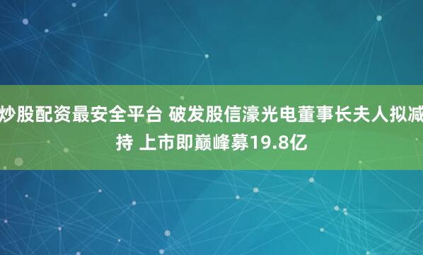 炒股配资最安全平台 破发股信濠光电董事长夫人拟减持 上市即巅峰募19.8亿