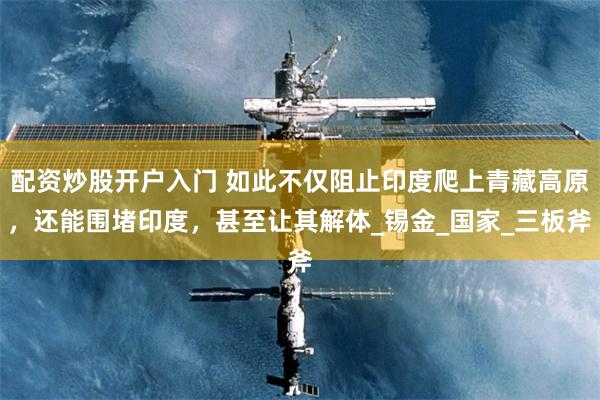配资炒股开户入门 如此不仅阻止印度爬上青藏高原，还能围堵印度，甚至让其解体_锡金_国家_三板斧