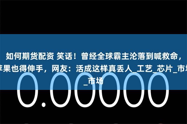 如何期货配资 笑话！曾经全球霸主沦落到喊救命，苹果也得伸手，网友：活成这样真丢人_工艺_芯片_市场